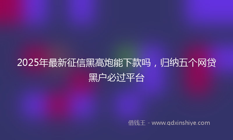 2025年最新征信黑高炮能下款吗，归纳五个网贷黑户必过平台