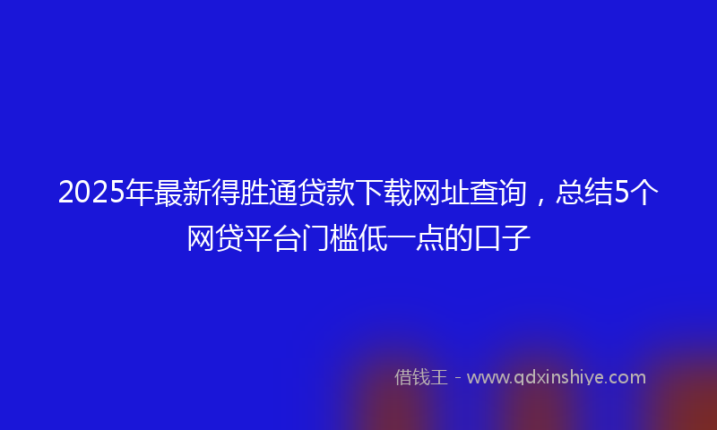 2025年最新得胜通贷款下载网址查询，总结5个网贷平台门槛低一点的口子