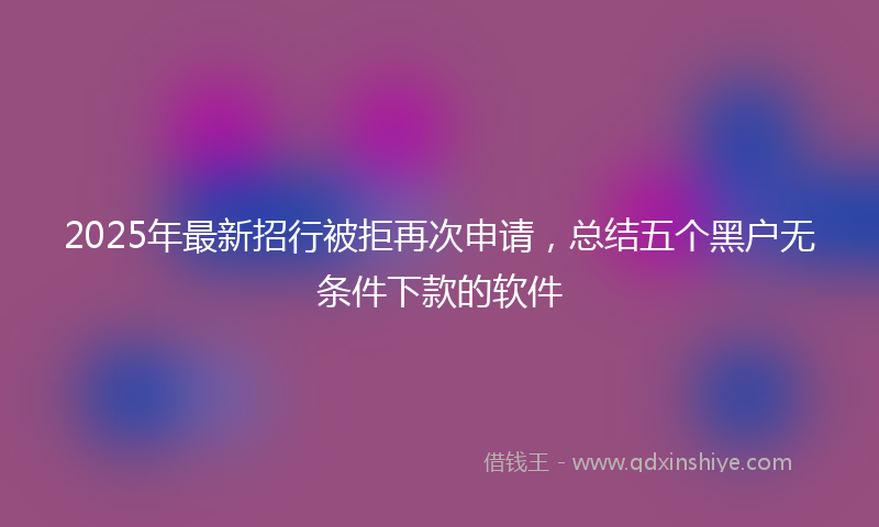 2025年最新招行被拒再次申请，总结五个黑户无条件下款的软件