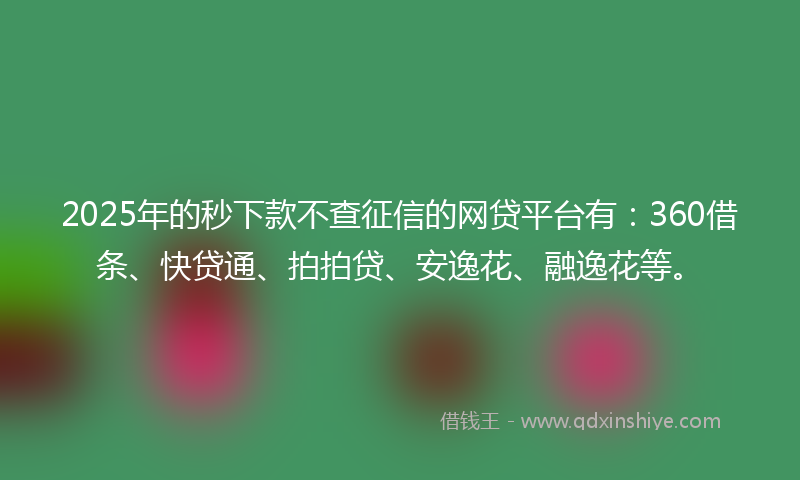 2025年的秒下款不查征信的网贷平台有：360借条、快贷通、拍拍贷、安逸花、融逸花等。