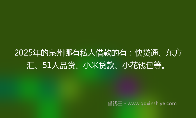 2025年的泉州哪有私人借款的有：快贷通、东方汇、51人品贷、小米贷款、小花钱包等。