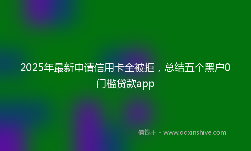 2025年最新申请信用卡全被拒，总结五个黑户0门槛贷款app