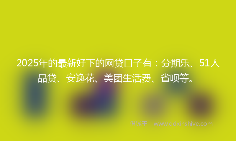 2025年的最新好下的网贷口子有：分期乐、51人品贷、安逸花、美团生活费、省呗等。