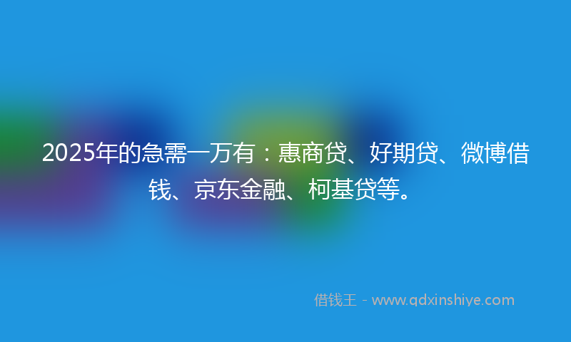 2025年的急需一万有：惠商贷、好期贷、微博借钱、京东金融、柯基贷等。