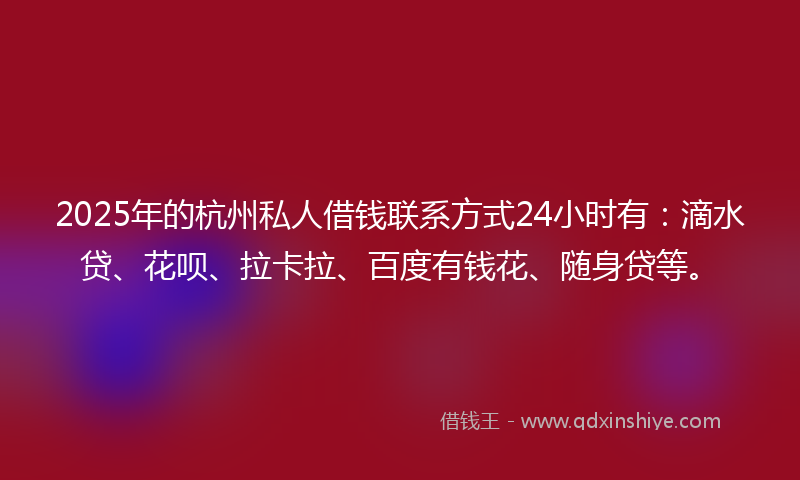 2025年的杭州私人借钱联系方式24小时有：滴水贷、花呗、拉卡拉、百度有钱花、随身贷等。