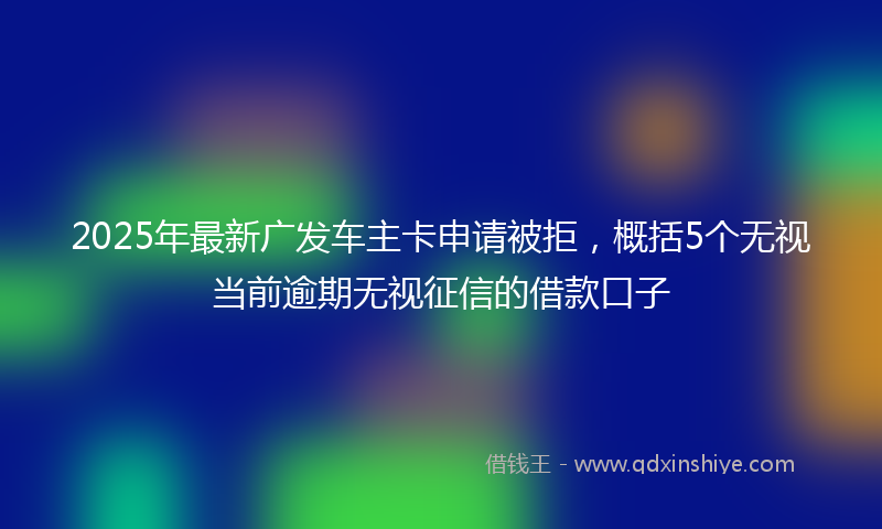 2025年最新广发车主卡申请被拒，概括5个无视当前逾期无视征信的借款口子