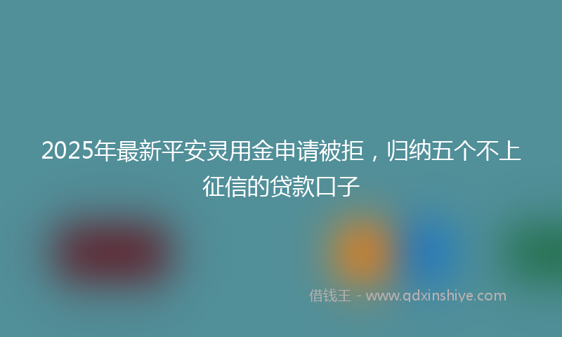 2025年最新平安灵用金申请被拒，归纳五个不上征信的贷款口子