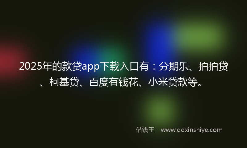2025年的款贷app下载入口有：分期乐、拍拍贷、柯基贷、百度有钱花、小米贷款等。