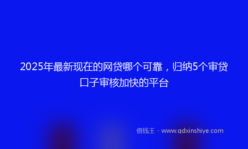 2025年最新现在的网贷哪个可靠，归纳5个审贷口子审核加快的平台