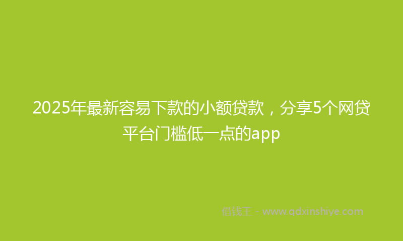 2025年最新容易下款的小额贷款，分享5个网贷平台门槛低一点的app