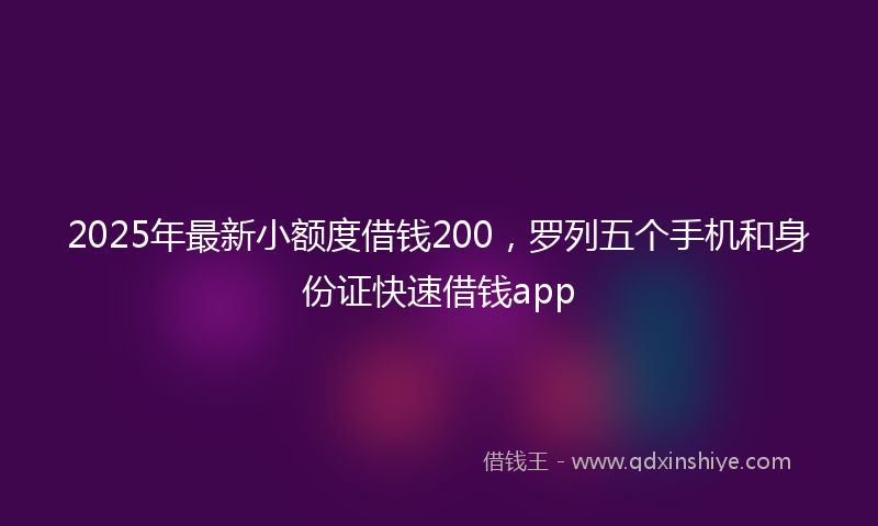 2025年最新小额度借钱200，罗列五个手机和身份证快速借钱app