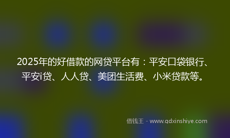 2025年的好借款的网贷平台有：平安口袋银行、平安i贷、人人贷、美团生活费、小米贷款等。