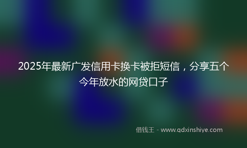 2025年最新广发信用卡换卡被拒短信，分享五个今年放水的网贷口子
