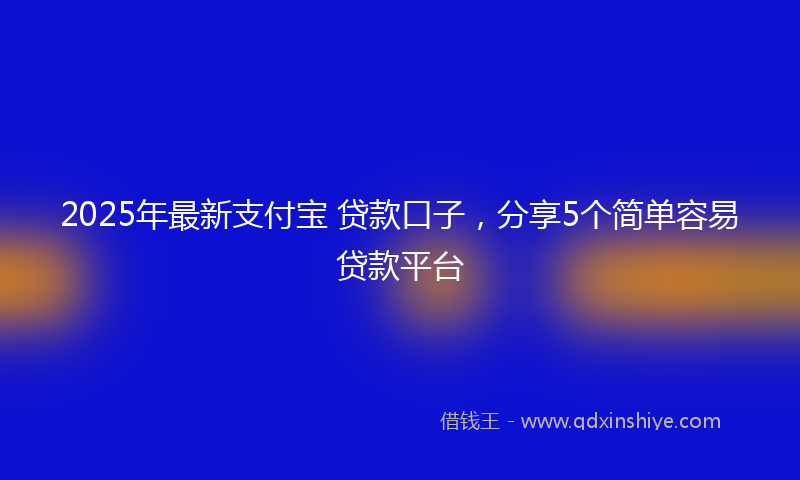 2025年最新支付宝 贷款口子，分享5个简单容易贷款平台