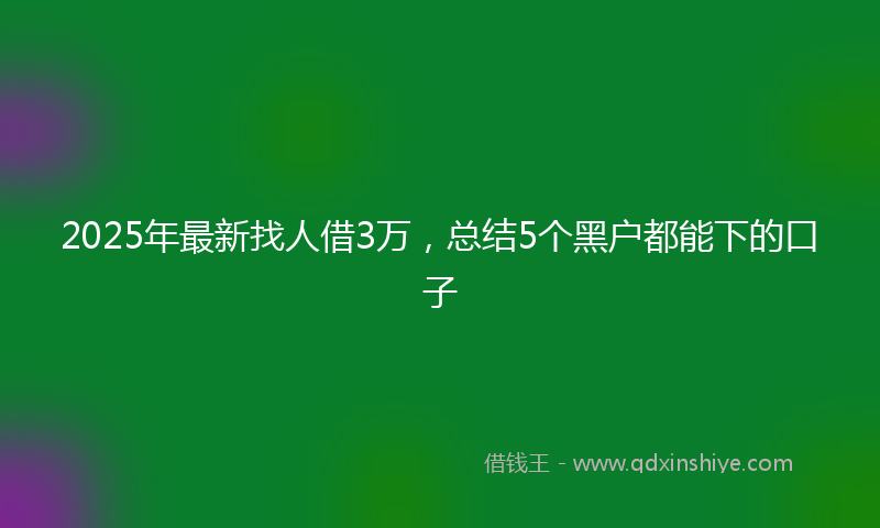2025年最新找人借3万，总结5个黑户都能下的口子