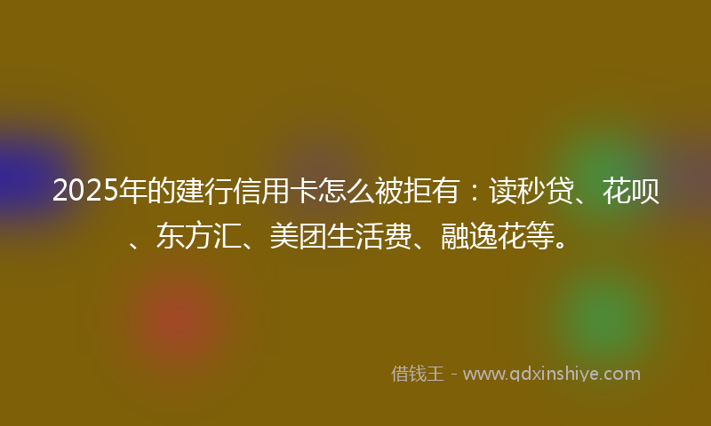 2025年的建行信用卡怎么被拒有：读秒贷、花呗、东方汇、美团生活费、融逸花等。