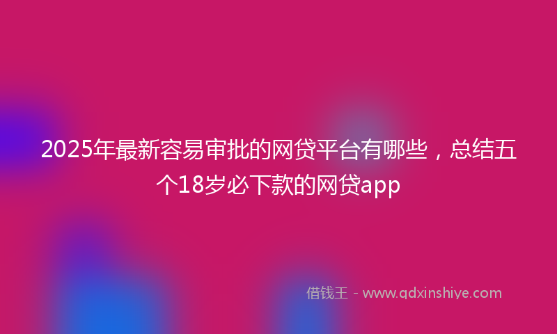 2025年最新容易审批的网贷平台有哪些，总结五个18岁必下款的网贷app
