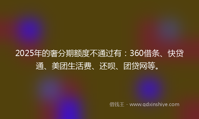 2025年的奢分期额度不通过有：360借条、快贷通、美团生活费、还呗、团贷网等。
