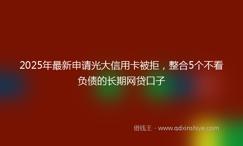 2025年最新申请光大信用卡被拒，整合5个不看负债的长期网贷口子
