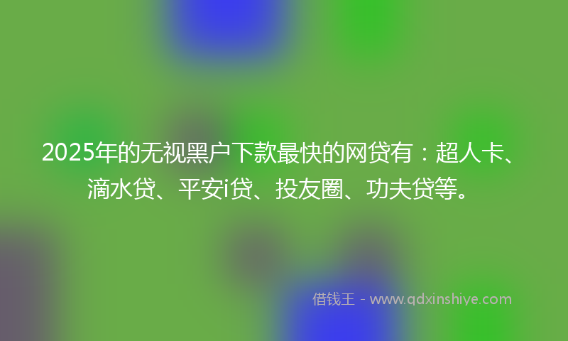 2025年的无视黑户下款最快的网贷有：超人卡、滴水贷、平安i贷、投友圈、功夫贷等。