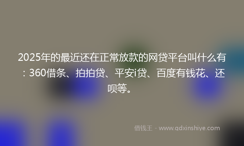 2025年的最近还在正常放款的网贷平台叫什么有：360借条、拍拍贷、平安i贷、百度有钱花、还呗等。