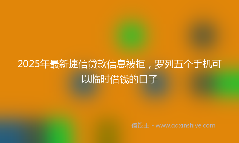2025年最新捷信贷款信息被拒，罗列五个手机可以临时借钱的口子
