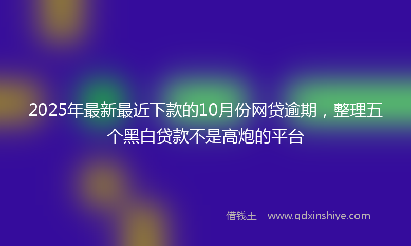 2025年最新最近下款的10月份网贷逾期，整理五个黑白贷款不是高炮的平台