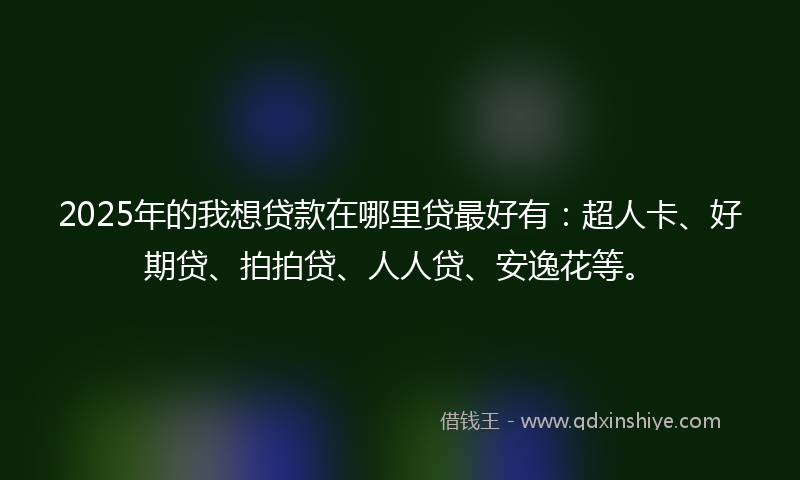 2025年的我想贷款在哪里贷最好有：超人卡、好期贷、拍拍贷、人人贷、安逸花等。