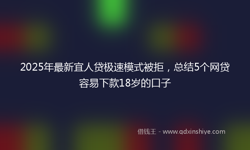 2025年最新宜人贷极速模式被拒，总结5个网贷容易下款18岁的口子