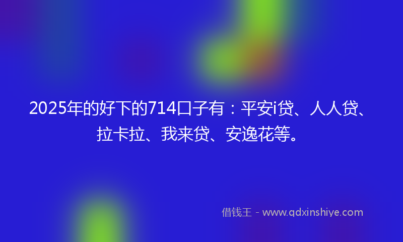 2025年的好下的714口子有：平安i贷、人人贷、拉卡拉、我来贷、安逸花等。