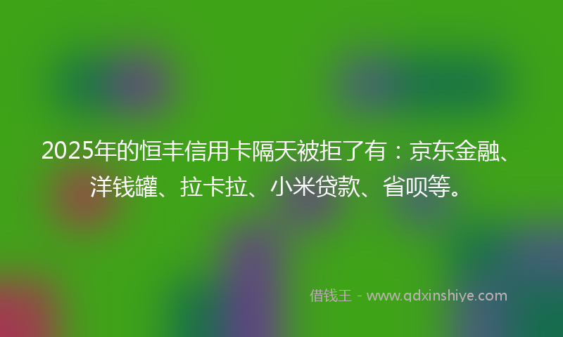 2025年的恒丰信用卡隔天被拒了有：京东金融、洋钱罐、拉卡拉、小米贷款、省呗等。