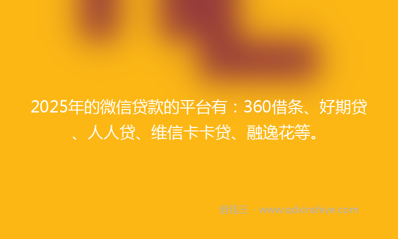 2025年的微信贷款的平台有：360借条、好期贷、人人贷、维信卡卡贷、融逸花等。