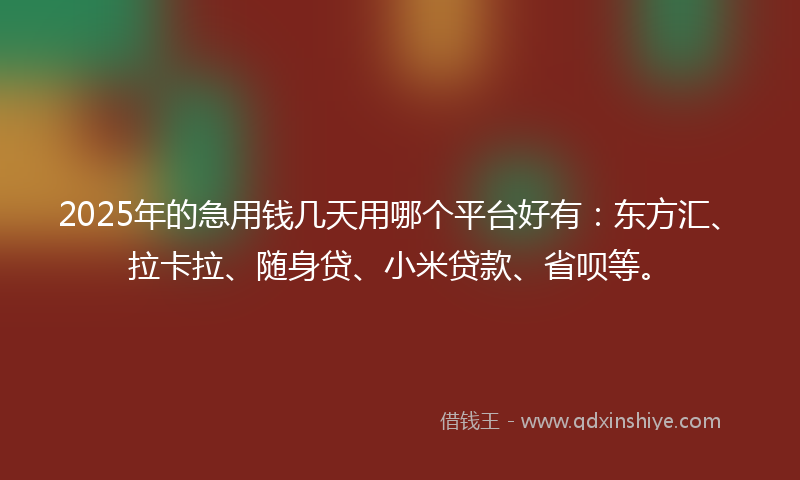 2025年的急用钱几天用哪个平台好有：东方汇、拉卡拉、随身贷、小米贷款、省呗等。