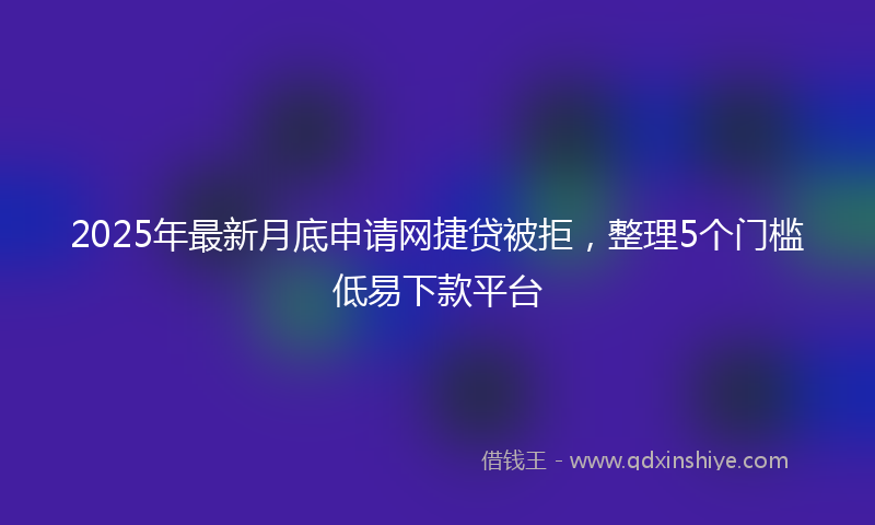 2025年最新月底申请网捷贷被拒，整理5个门槛低易下款平台