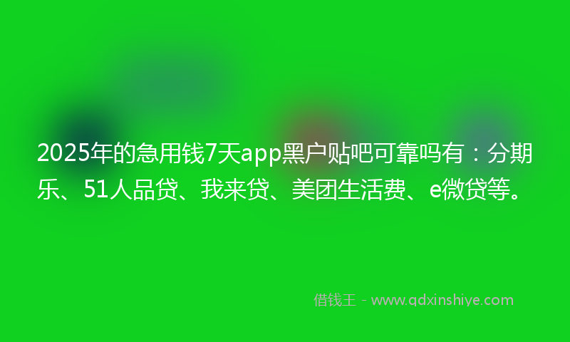 2025年的急用钱7天app黑户贴吧可靠吗有：分期乐、51人品贷、我来贷、美团生活费、e微贷等。