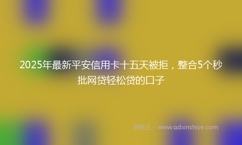 2025年最新平安信用卡十五天被拒，整合5个秒批网贷轻松贷的口子