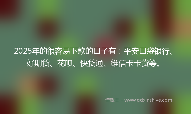 2025年的很容易下款的口子有：平安口袋银行、好期贷、花呗、快贷通、维信卡卡贷等。