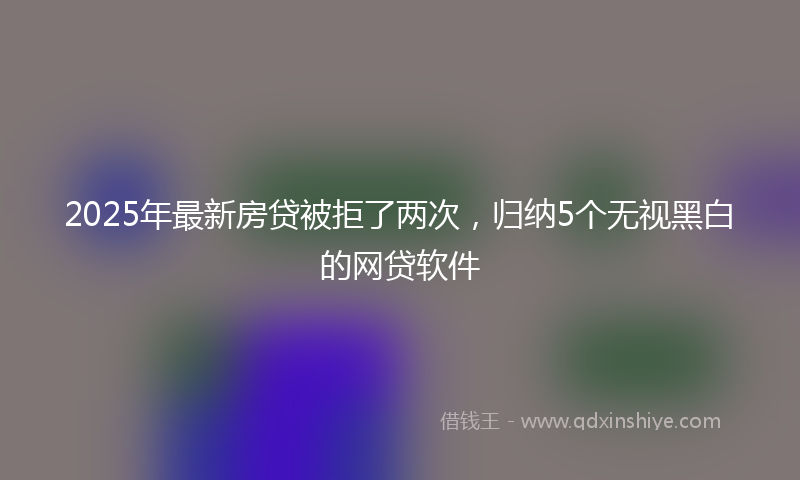 2025年最新房贷被拒了两次，归纳5个无视黑白的网贷软件