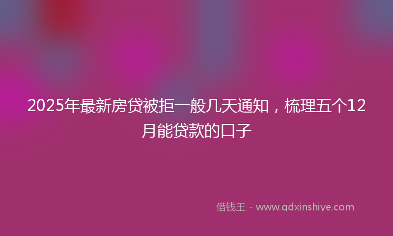 2025年最新房贷被拒一般几天通知，梳理五个12月能贷款的口子