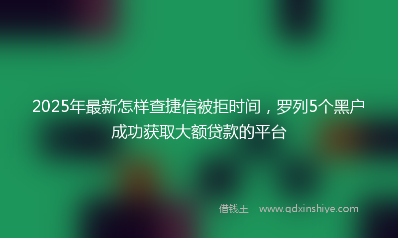 2025年最新怎样查捷信被拒时间，罗列5个黑户成功获取大额贷款的平台
