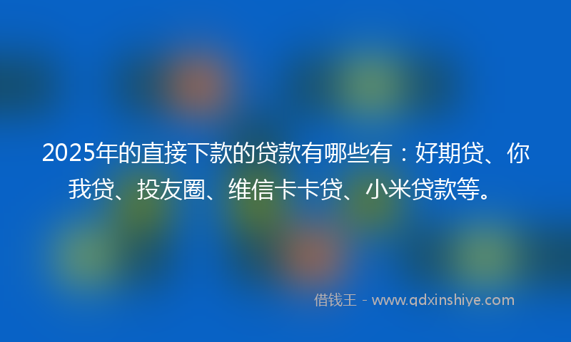 2025年的直接下款的贷款有哪些有：好期贷、你我贷、投友圈、维信卡卡贷、小米贷款等。