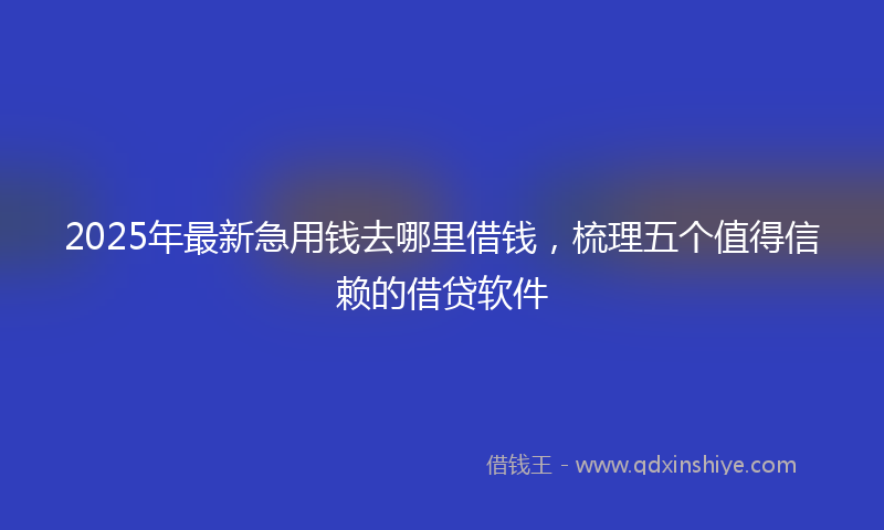 2025年最新急用钱去哪里借钱，梳理五个值得信赖的借贷软件