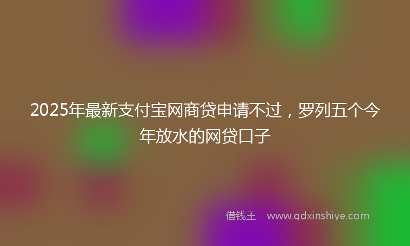 2025年最新支付宝网商贷申请不过，罗列五个今年放水的网贷口子