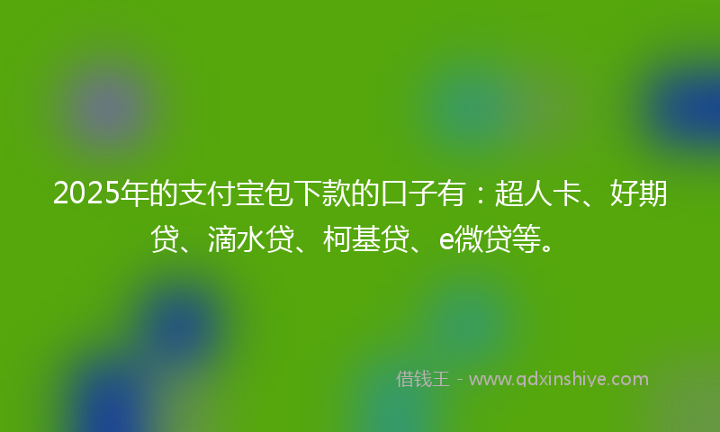 2025年的支付宝包下款的口子有：超人卡、好期贷、滴水贷、柯基贷、e微贷等。
