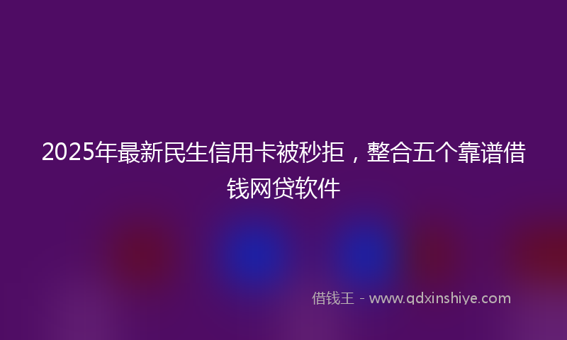 2025年最新民生信用卡被秒拒，整合五个靠谱借钱网贷软件