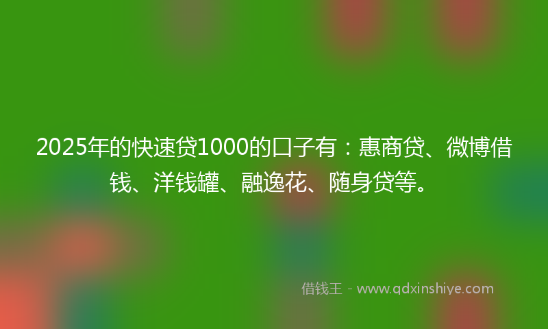 2025年的快速贷1000的口子有：惠商贷、微博借钱、洋钱罐、融逸花、随身贷等。