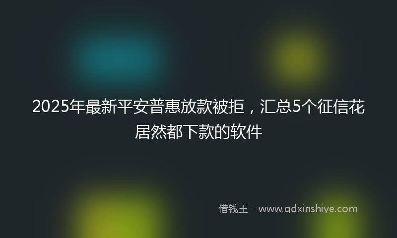 2025年最新平安普惠放款被拒，汇总5个征信花居然都下款的软件