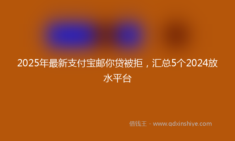 2025年最新支付宝邮你贷被拒，汇总5个2024放水平台