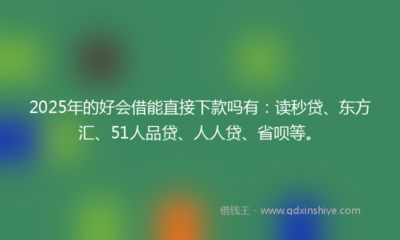 2025年的好会借能直接下款吗有：读秒贷、东方汇、51人品贷、人人贷、省呗等。
