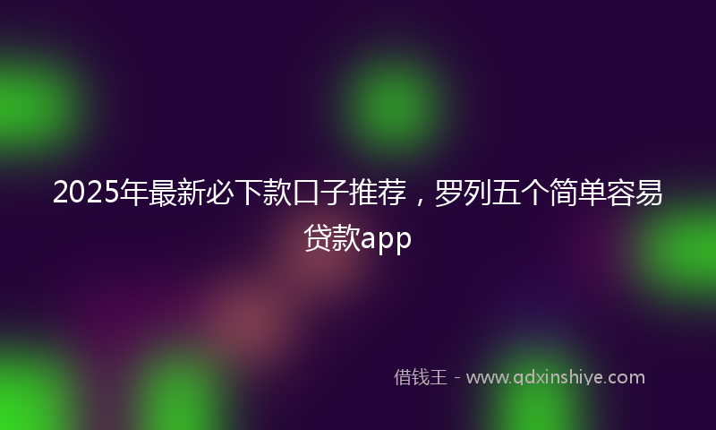 2025年最新必下款口子推荐，罗列五个简单容易贷款app